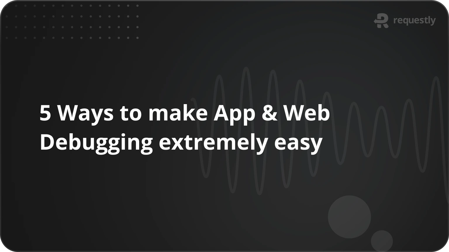 5 Ways to make App & Web Debugging extremely easy