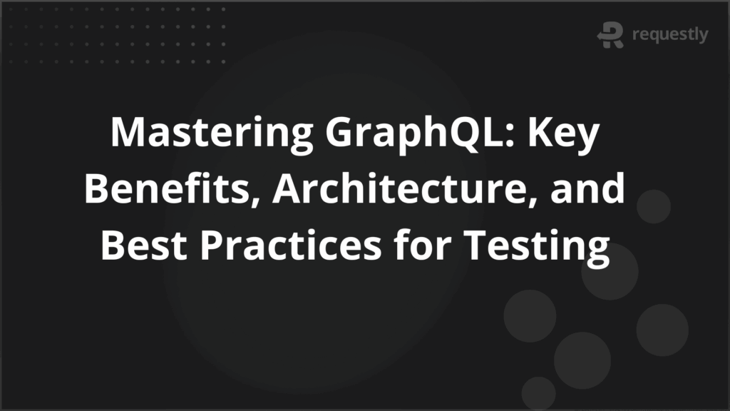 Mastering GraphQL Key Benefits Architecture and Best Practices for Testing
