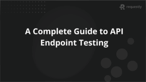 A Complete Guide to API Endpoint Testing